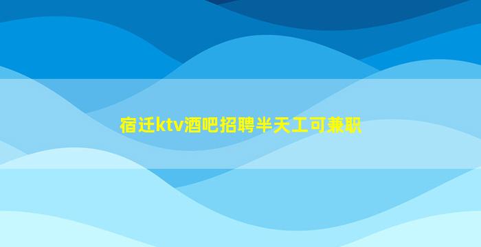 宿迁ktv酒吧招聘半天工可兼职
